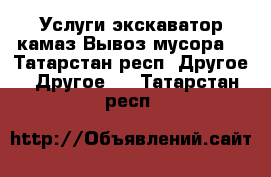 Услуги экскаватор,камаз.Вывоз мусора. - Татарстан респ. Другое » Другое   . Татарстан респ.